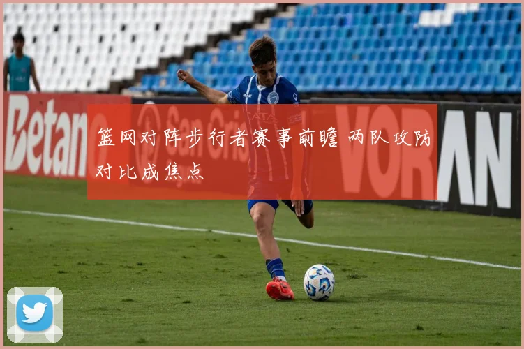 篮网对阵步行者赛事前瞻 两队攻防对比成焦点