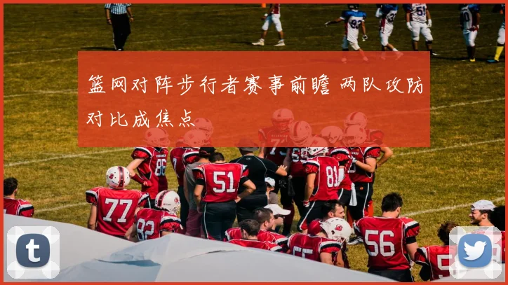 篮网对阵步行者赛事前瞻 两队攻防对比成焦点