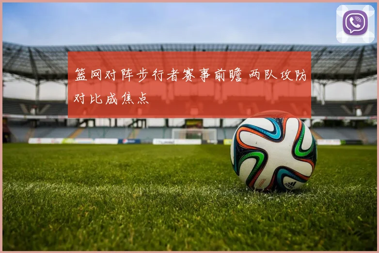 篮网对阵步行者赛事前瞻 两队攻防对比成焦点