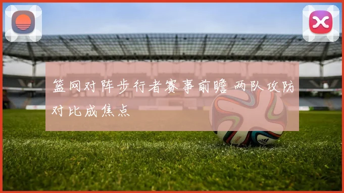 篮网对阵步行者赛事前瞻 两队攻防对比成焦点