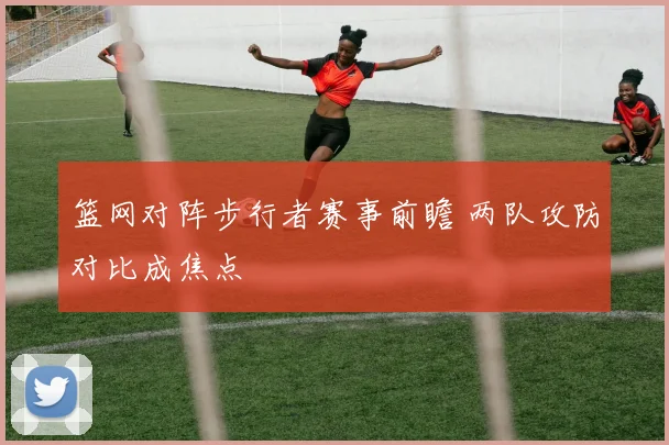 篮网对阵步行者赛事前瞻 两队攻防对比成焦点