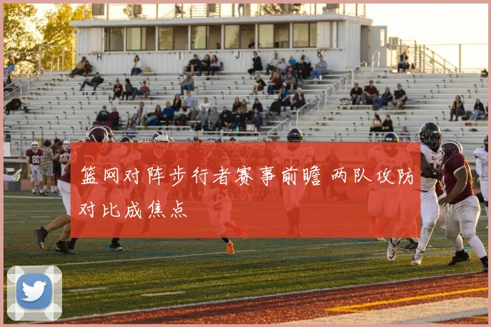 篮网对阵步行者赛事前瞻 两队攻防对比成焦点