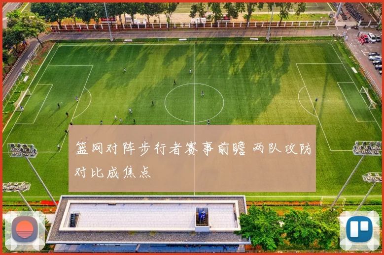 篮网对阵步行者赛事前瞻 两队攻防对比成焦点
