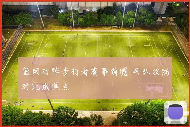 篮网对阵步行者赛事前瞻 两队攻防对比成焦点