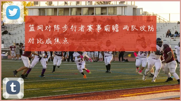 篮网对阵步行者赛事前瞻 两队攻防对比成焦点