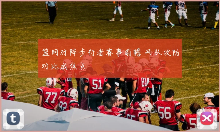 篮网对阵步行者赛事前瞻 两队攻防对比成焦点