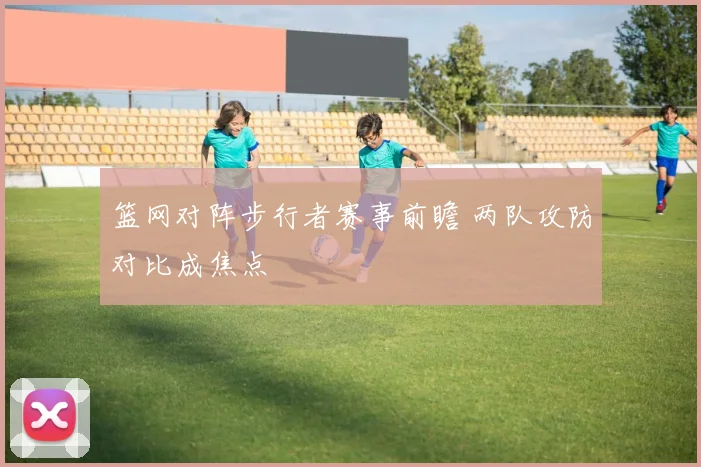 篮网对阵步行者赛事前瞻 两队攻防对比成焦点