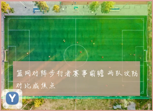 篮网对阵步行者赛事前瞻 两队攻防对比成焦点