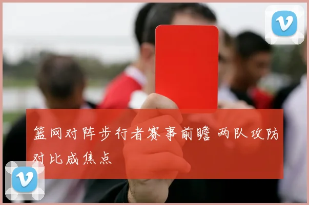 篮网对阵步行者赛事前瞻 两队攻防对比成焦点