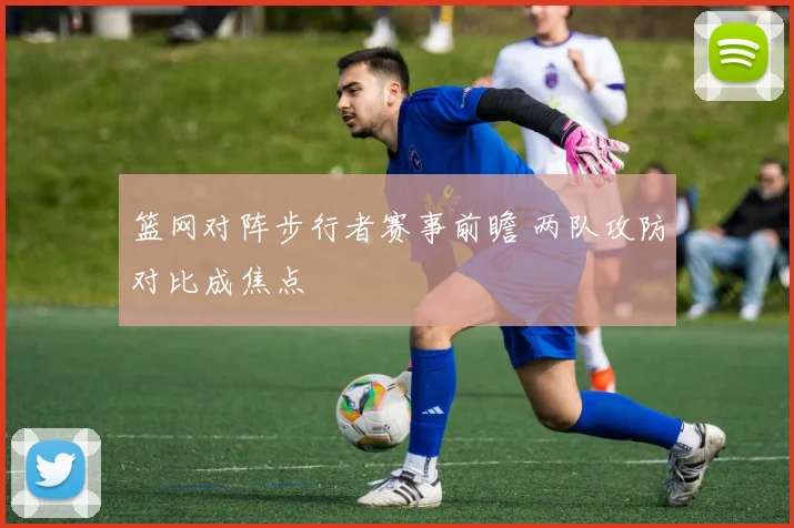 篮网对阵步行者赛事前瞻 两队攻防对比成焦点