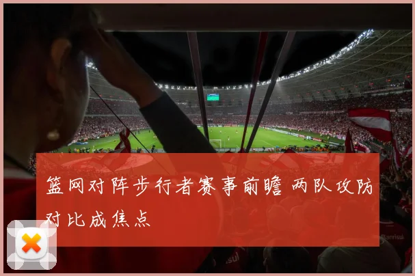 篮网对阵步行者赛事前瞻 两队攻防对比成焦点