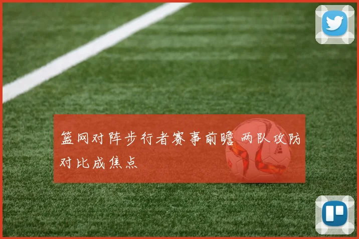 篮网对阵步行者赛事前瞻 两队攻防对比成焦点