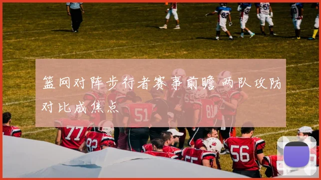 篮网对阵步行者赛事前瞻 两队攻防对比成焦点