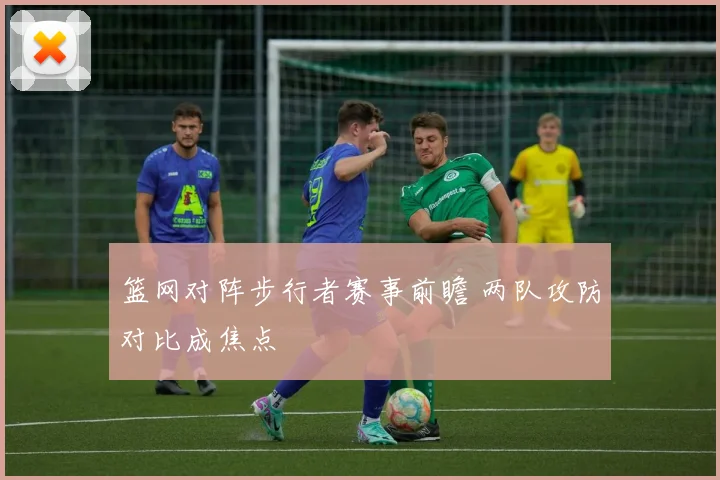 篮网对阵步行者赛事前瞻 两队攻防对比成焦点