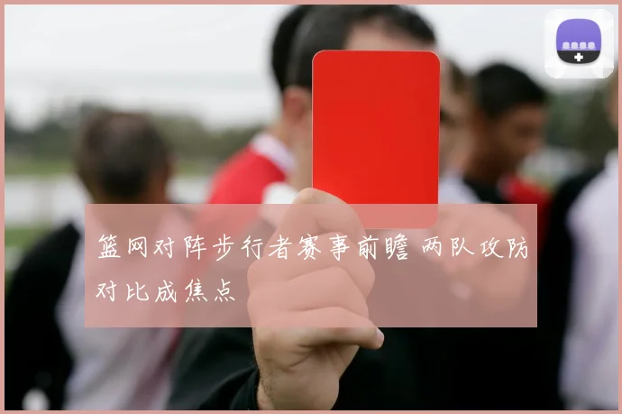 篮网对阵步行者赛事前瞻 两队攻防对比成焦点