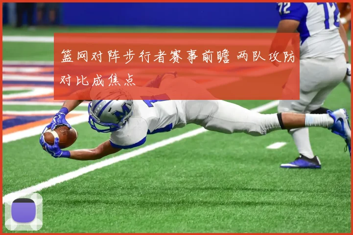 篮网对阵步行者赛事前瞻 两队攻防对比成焦点