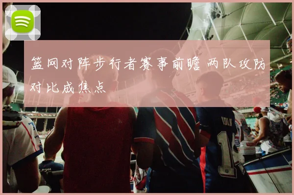 篮网对阵步行者赛事前瞻 两队攻防对比成焦点