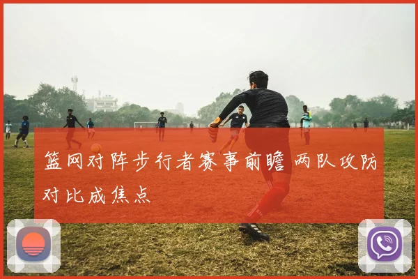 篮网对阵步行者赛事前瞻 两队攻防对比成焦点