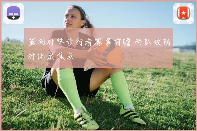 篮网对阵步行者赛事前瞻 两队攻防对比成焦点