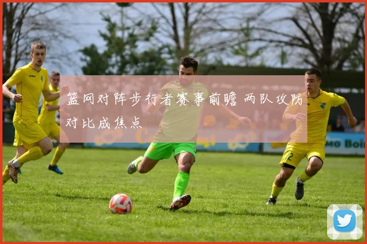 篮网对阵步行者赛事前瞻 两队攻防对比成焦点