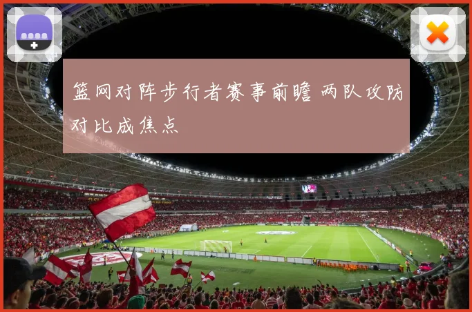 篮网对阵步行者赛事前瞻 两队攻防对比成焦点