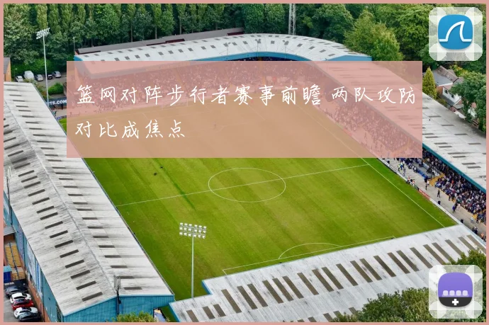 篮网对阵步行者赛事前瞻 两队攻防对比成焦点