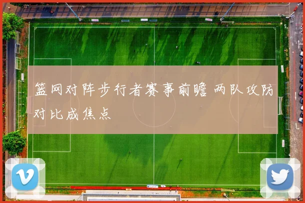 篮网对阵步行者赛事前瞻 两队攻防对比成焦点