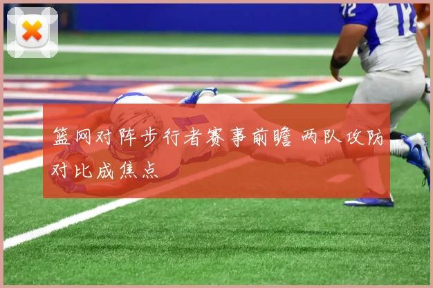 篮网对阵步行者赛事前瞻 两队攻防对比成焦点
