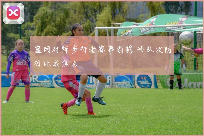 篮网对阵步行者赛事前瞻 两队攻防对比成焦点