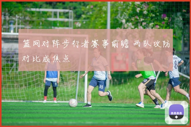 篮网对阵步行者赛事前瞻 两队攻防对比成焦点