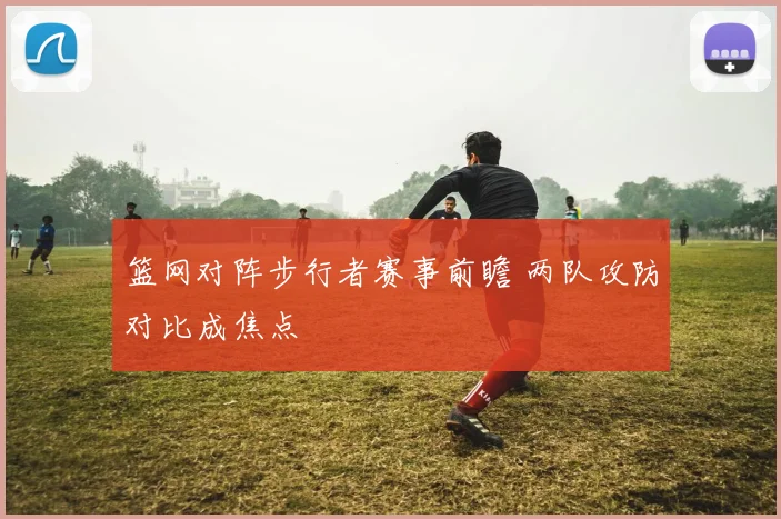 篮网对阵步行者赛事前瞻 两队攻防对比成焦点