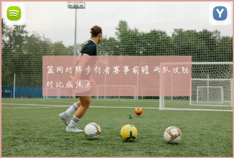 篮网对阵步行者赛事前瞻 两队攻防对比成焦点
