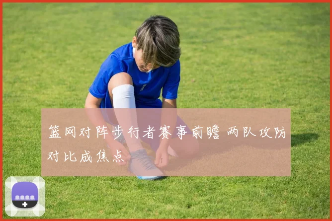 篮网对阵步行者赛事前瞻 两队攻防对比成焦点