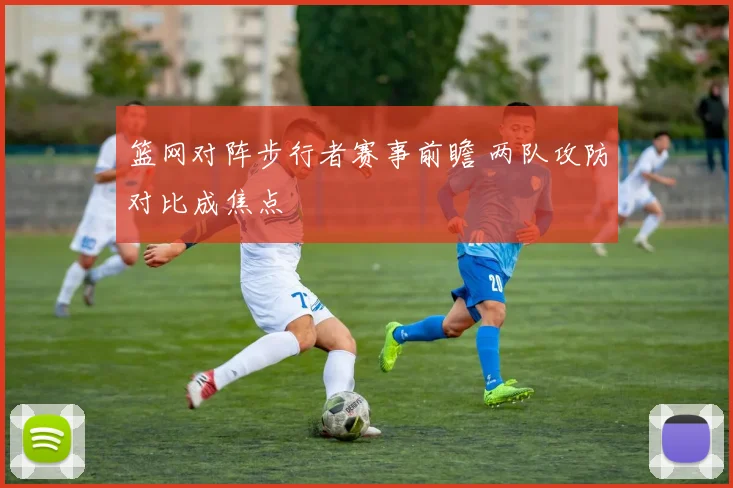 篮网对阵步行者赛事前瞻 两队攻防对比成焦点