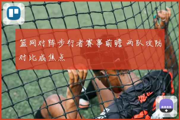 篮网对阵步行者赛事前瞻 两队攻防对比成焦点