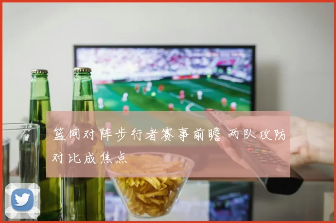 篮网对阵步行者赛事前瞻 两队攻防对比成焦点
