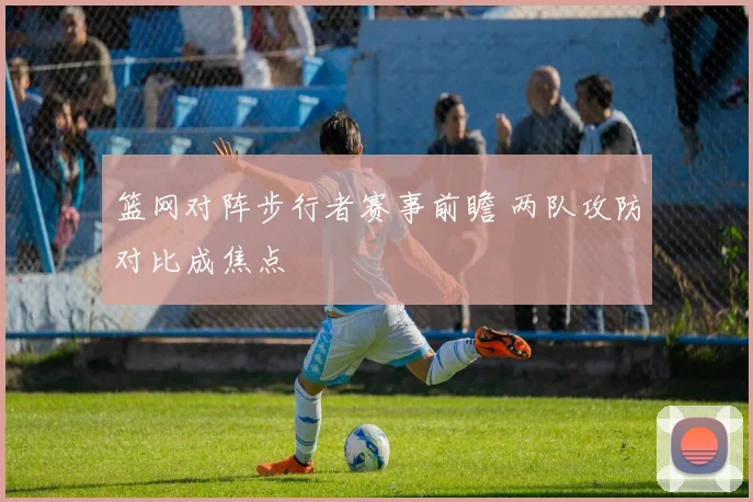 篮网对阵步行者赛事前瞻 两队攻防对比成焦点