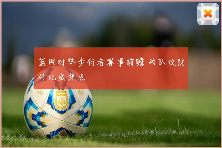 篮网对阵步行者赛事前瞻 两队攻防对比成焦点