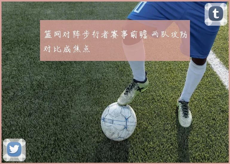 篮网对阵步行者赛事前瞻 两队攻防对比成焦点