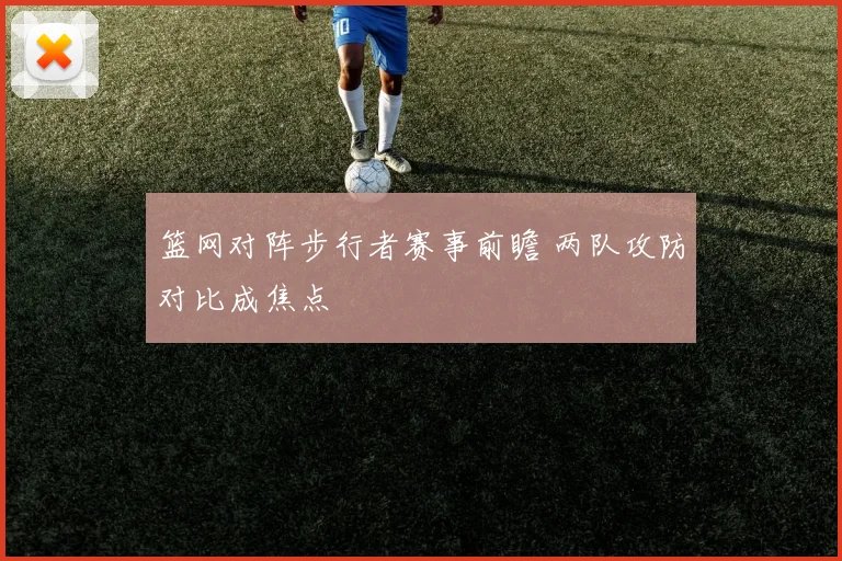 篮网对阵步行者赛事前瞻 两队攻防对比成焦点