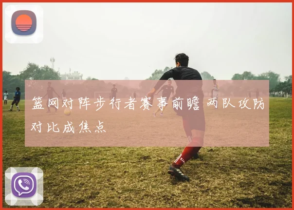 篮网对阵步行者赛事前瞻 两队攻防对比成焦点