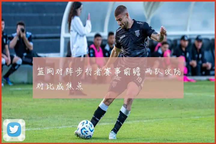 篮网对阵步行者赛事前瞻 两队攻防对比成焦点