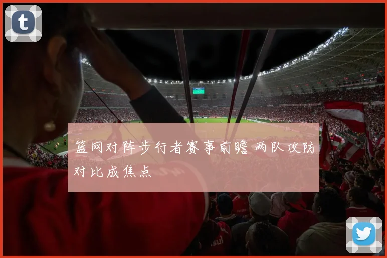 篮网对阵步行者赛事前瞻 两队攻防对比成焦点