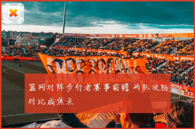 篮网对阵步行者赛事前瞻 两队攻防对比成焦点