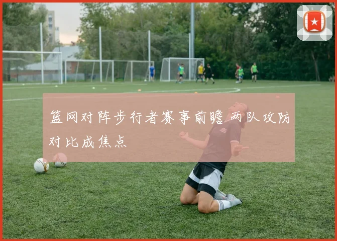 篮网对阵步行者赛事前瞻 两队攻防对比成焦点