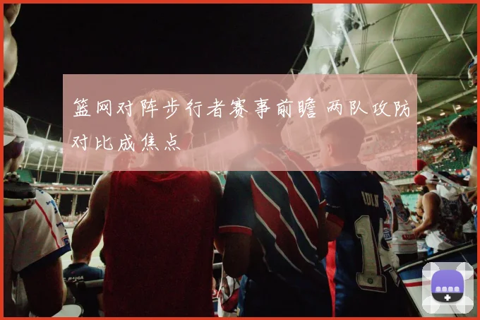 篮网对阵步行者赛事前瞻 两队攻防对比成焦点