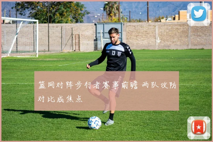 篮网对阵步行者赛事前瞻 两队攻防对比成焦点