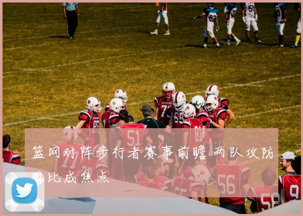 篮网对阵步行者赛事前瞻 两队攻防对比成焦点