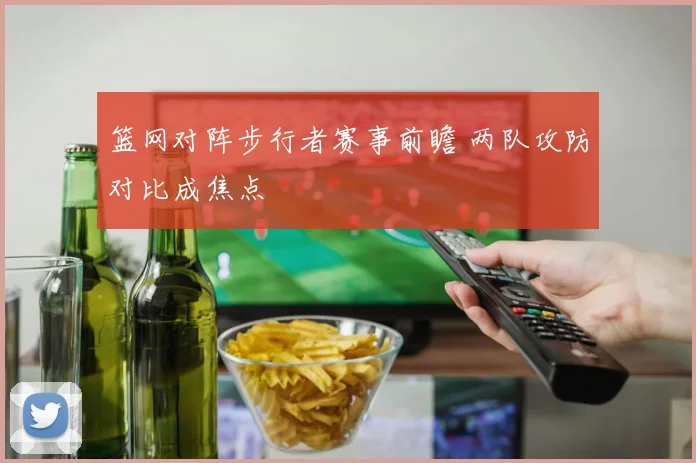 篮网对阵步行者赛事前瞻 两队攻防对比成焦点