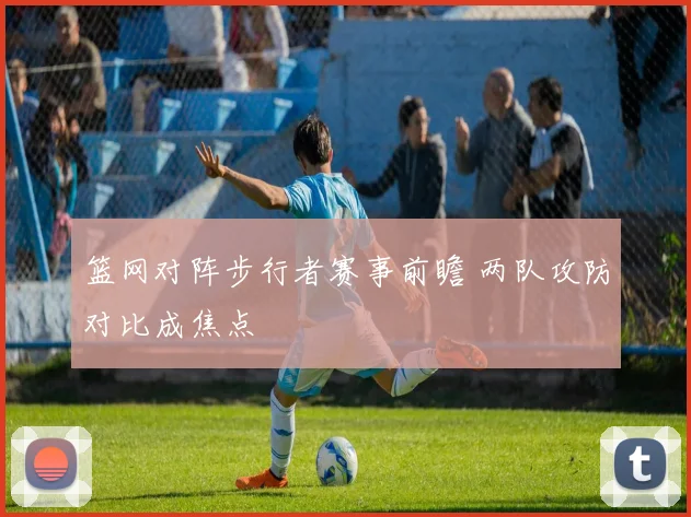 篮网对阵步行者赛事前瞻 两队攻防对比成焦点